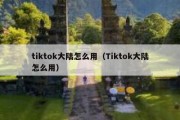 tiktok大陆怎么用（Tiktok大陆怎么用）