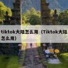 tiktok大陆怎么用（Tiktok大陆怎么用）