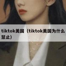 tiktok美国（tiktok美国为什么禁止）