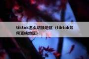 tiktok怎么切换地区（tiktok如何更换地区）