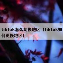 tiktok怎么切换地区（tiktok如何更换地区）