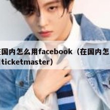 在国内怎么用facebook（在国内怎么用ticketmaster）