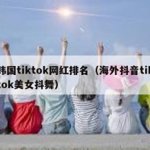 韩国tiktok网红排名（海外抖音tiktok美女抖舞）