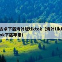 安卓下载海外版tiktok（海外tiktok下载苹果）