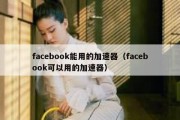 facebook能用的加速器（facebook可以用的加速器）