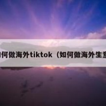 如何做海外tiktok（如何做海外生意）