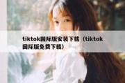 tiktok国际版安装下载（tiktok国际版免费下载）