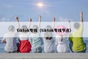 tiktok专线（tiktok专线节点）