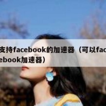 支持facebook的加速器（可以facebook加速器）