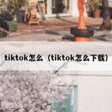 tiktok怎么（tiktok怎么下载）