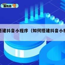 如何搭建抖音小程序（如何搭建抖音小程序账号）