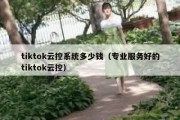 tiktok云控系统多少钱（专业服务好的tiktok云控）