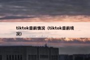 tiktok目前情况（tiktok目前境况）