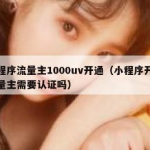 小程序流量主1000uv开通（小程序开通流量主需要认证吗）