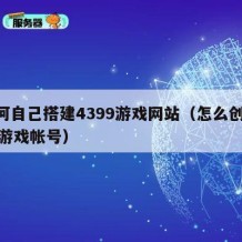 如何自己搭建4399游戏网站（怎么创4399游戏帐号）