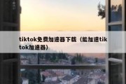 tiktok免费加速器下载（能加速tiktok加速器）