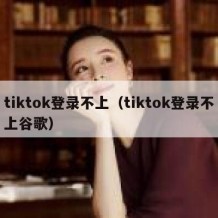 tiktok登录不上（tiktok登录不上谷歌）