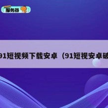 i91短视频下载安卓（91短视安卓破）
