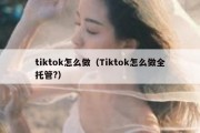 tiktok怎么做（Tiktok怎么做全托管?）