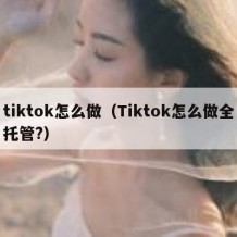 tiktok怎么做（Tiktok怎么做全托管?）