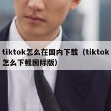 tiktok怎么在国内下载（tiktok怎么下载国际版）