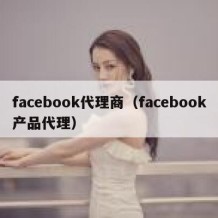 facebook代理商（facebook产品代理）