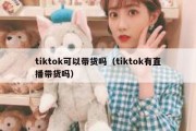 tiktok可以带货吗（tiktok有直播带货吗）