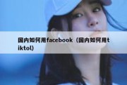 国内如何用facebook（国内如何用tiktol）