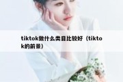 tiktok做什么类目比较好（tiktok的前景）