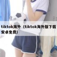 tiktok海外（tiktok海外版下载安卓免费）