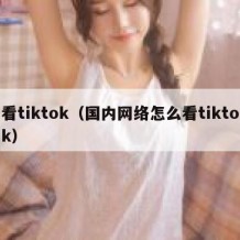 看tiktok（国内网络怎么看tiktok）