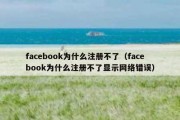 facebook为什么注册不了（facebook为什么注册不了显示网络错误）