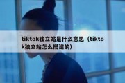 tiktok独立站是什么意思（tiktok独立站怎么搭建的）