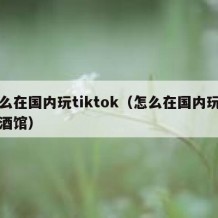 怎么在国内玩tiktok（怎么在国内玩星际酒馆）