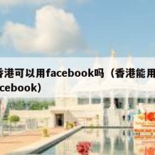 香港可以用facebook吗（香港能用facebook）