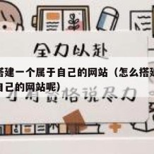 怎么搭建一个属于自己的网站（怎么搭建一个属于自己的网站呢）