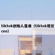 tiktok创始人是谁（tiktok现任ceo）