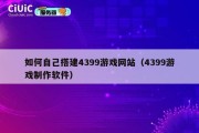 如何自己搭建4399游戏网站（4399游戏制作软件）