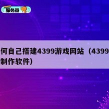 如何自己搭建4399游戏网站（4399游戏制作软件）