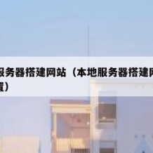 本地服务器搭建网站（本地服务器搭建网站怎么设置）