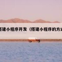 如何搭建小程序开发（搭建小程序的方式有几种）