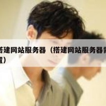 个人搭建网站服务器（搭建网站服务器需要什么配置）