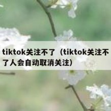 tiktok关注不了（tiktok关注不了人会自动取消关注）