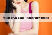 如何搭建小程序官网（小程序搭建视频教程）