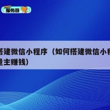 如何搭建微信小程序（如何搭建微信小程序开通流量主赚钱）