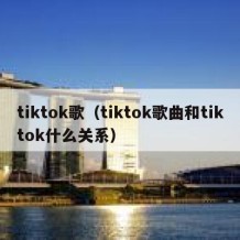 tiktok歌（tiktok歌曲和tiktok什么关系）