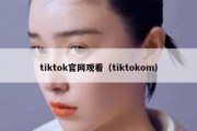 tiktok官网观看（tiktokom）