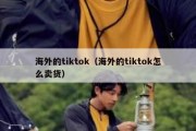 海外的tiktok（海外的tiktok怎么卖货）