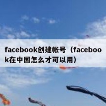 facebook创建帐号（facebook在中国怎么才可以用）