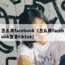 怎么用facebook（怎么用facebook登录tiktok）